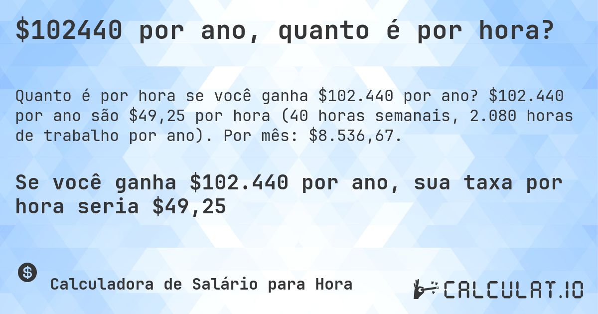 $102440 por ano, quanto é por hora?. $102.440 por ano são $49,25 por hora (40 horas semanais, 2.080 horas de trabalho por ano). Por mês: $8.536,67.