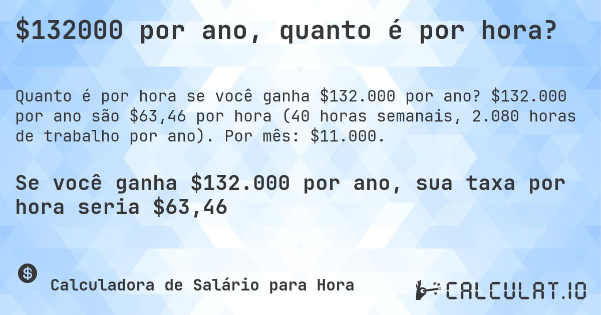 $132000 por ano, quanto é por hora?. $132.000 por ano são $63,46 por hora (40 horas semanais, 2.080 horas de trabalho por ano). Por mês: $11.000.