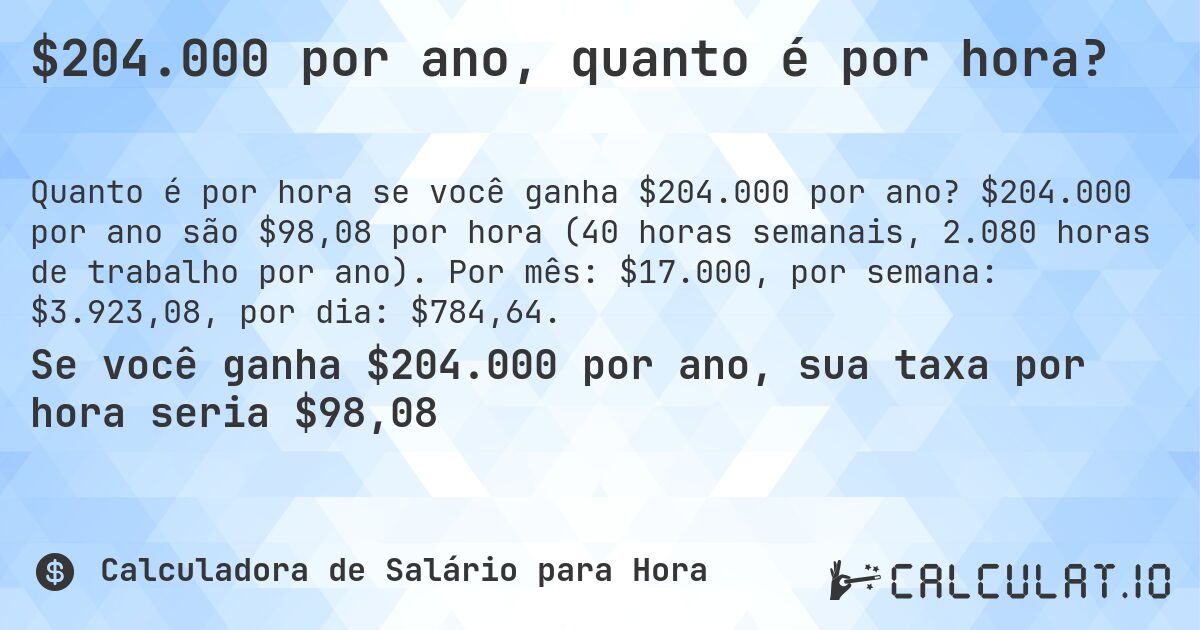 $204.000 por ano, quanto é por hora?. $204.000 por ano são $98,08 por hora (40 horas semanais, 2.080 horas de trabalho por ano). Por mês: $17.000, por semana: $3.923,08, por dia: $784,64.