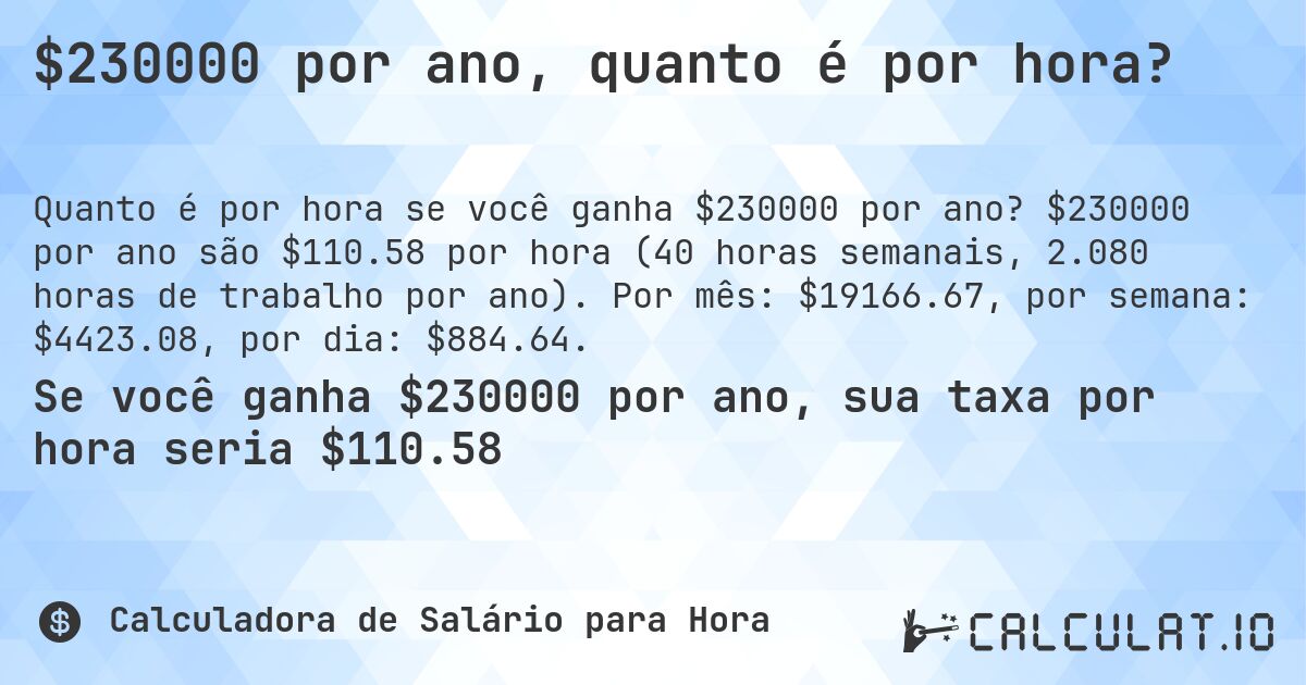 $230000 por ano, quanto é por hora?. $230000 por ano são $110.58 por hora (40 horas semanais, 2.080 horas de trabalho por ano). Por mês: $19166.67, por semana: $4423.08, por dia: $884.64.