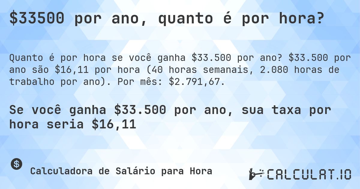 $33500 por ano, quanto é por hora?. $33.500 por ano são $16,11 por hora (40 horas semanais, 2.080 horas de trabalho por ano). Por mês: $2.791,67.