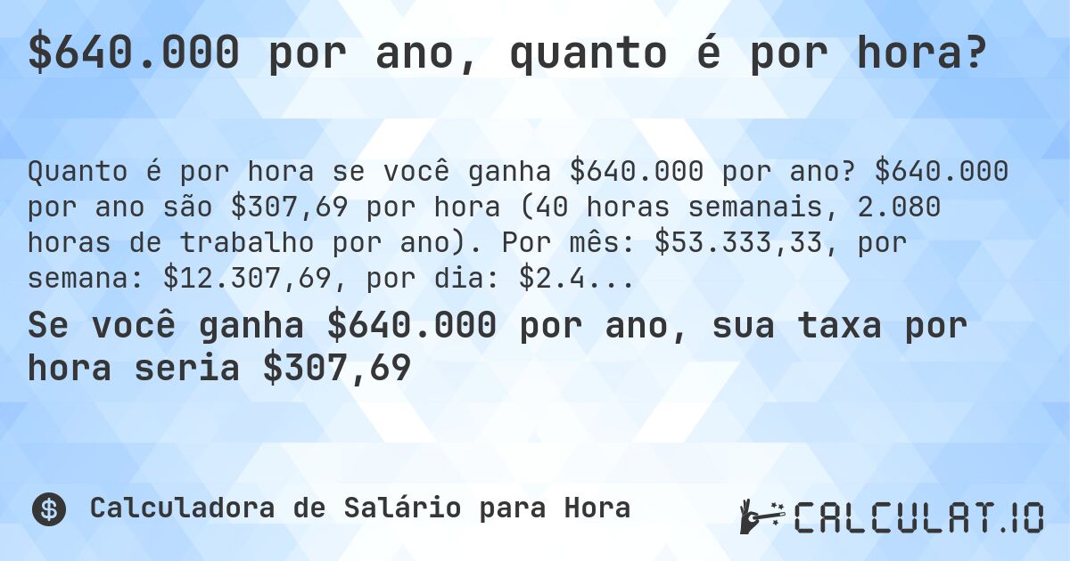 $640.000 por ano, quanto é por hora?. $640.000 por ano são $307,69 por hora (40 horas semanais, 2.080 horas de trabalho por ano). Por mês: $53.333,33, por semana: $12.307,69, por dia: $2.461,52.