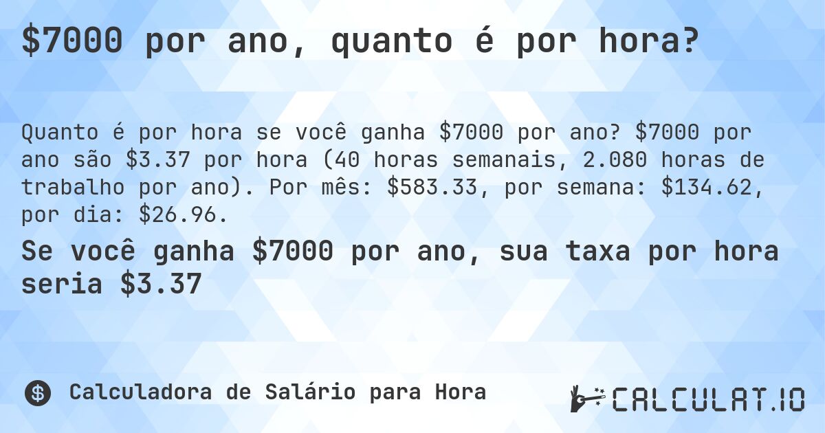 $7000 por ano, quanto é por hora?. $7000 por ano são $3.37 por hora (40 horas semanais, 2.080 horas de trabalho por ano). Por mês: $583.33, por semana: $134.62, por dia: $26.96.