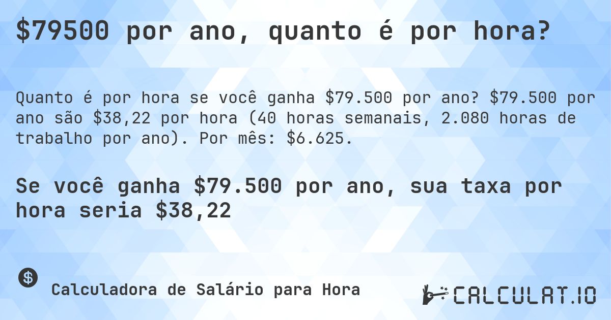 $79500 por ano, quanto é por hora?. $79.500 por ano são $38,22 por hora (40 horas semanais, 2.080 horas de trabalho por ano). Por mês: $6.625.
