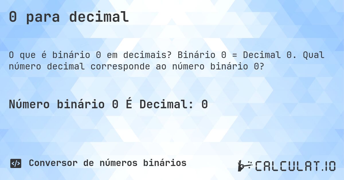 0 para decimal. Binário 0 = Decimal 0. Qual número decimal corresponde ao número binário 0?