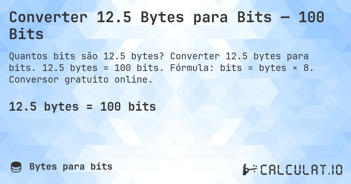 Converter 12.5 Bytes para Bits — 100 Bits. Converter 12.5 bytes para bits. 12.5 bytes = 100 bits. Fórmula: bits = bytes × 8. Conversor gratuito online.