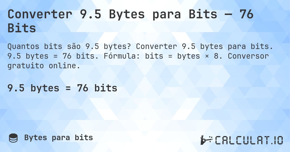 Converter 9.5 Bytes para Bits — 76 Bits. Converter 9.5 bytes para bits. 9.5 bytes = 76 bits. Fórmula: bits = bytes × 8. Conversor gratuito online.
