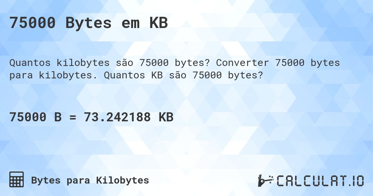 75000 Bytes em KB. Converter 75000 bytes para kilobytes. Quantos KB são 75000 bytes?