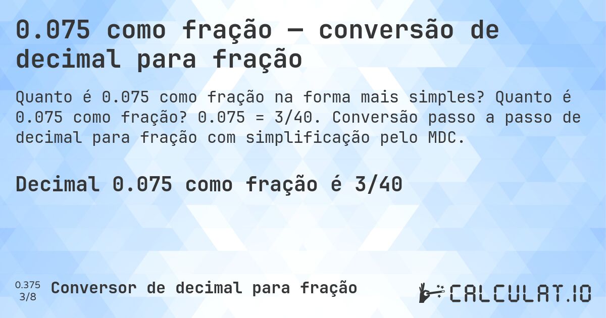 0.075 como fração — conversão de decimal para fração. Quanto é 0.075 como fração? 0.075 = 3/40. Conversão passo a passo de decimal para fração com simplificação pelo MDC.