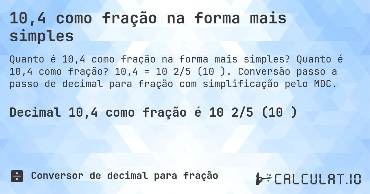 10,4 como fração na forma mais simples. Quanto é 10,4 como fração? 10,4 = 10 2/5 (10⅖). Conversão passo a passo de decimal para fração com simplificação pelo MDC.