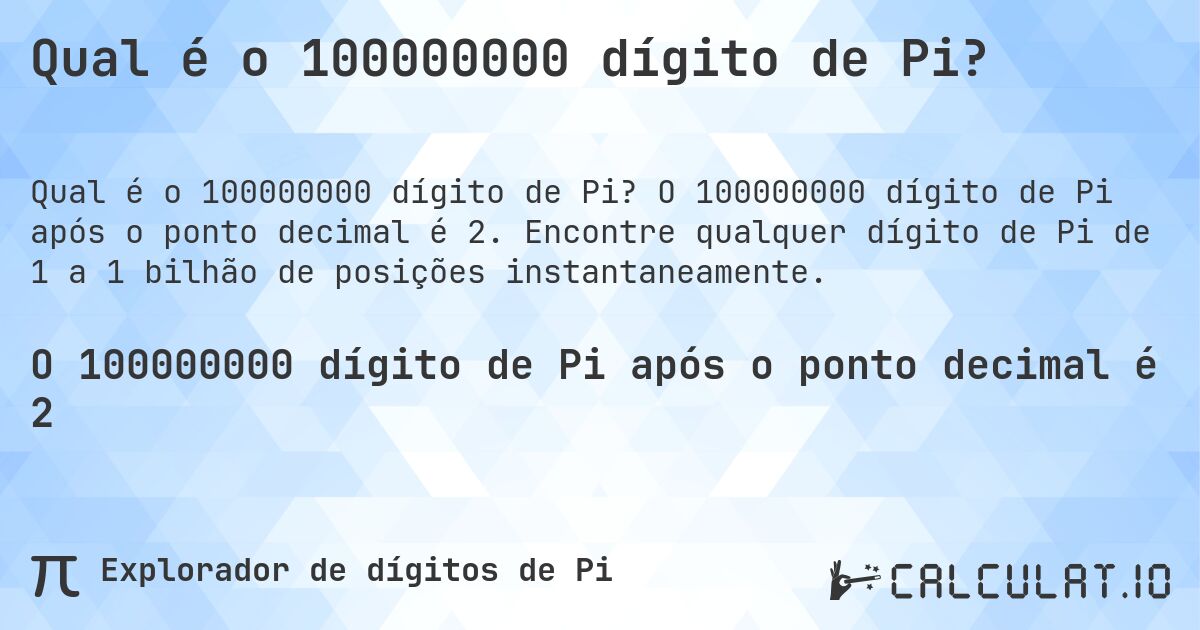 Qual é o 100000000 dígito de Pi?. O 100000000 dígito de Pi após o ponto decimal é 2. Encontre qualquer dígito de Pi de 1 a 1 bilhão de posições instantaneamente.