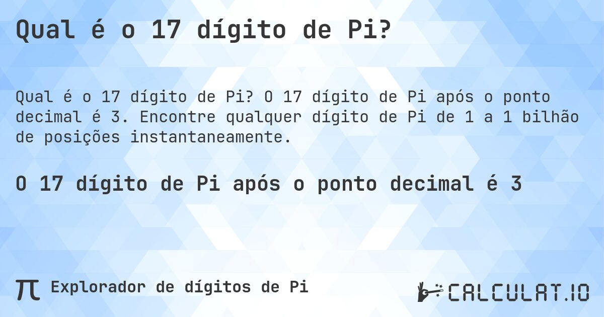 Qual é o 17 dígito de Pi?. O 17 dígito de Pi após o ponto decimal é 3. Encontre qualquer dígito de Pi de 1 a 1 bilhão de posições instantaneamente.