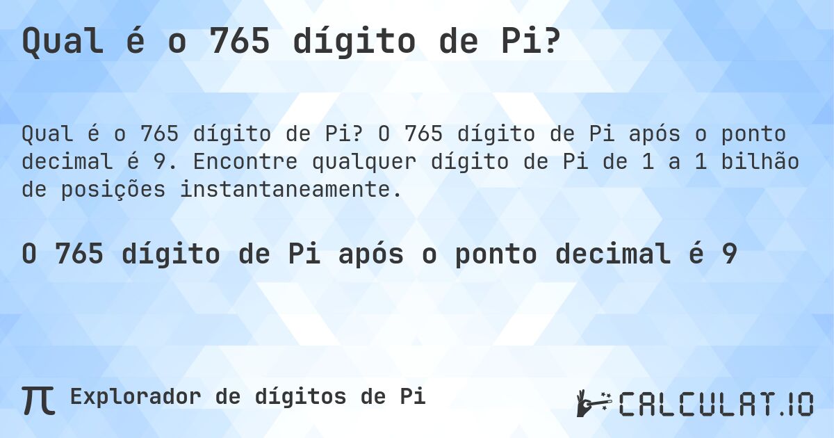 Qual é o 765 dígito de Pi?. O 765 dígito de Pi após o ponto decimal é 9. Encontre qualquer dígito de Pi de 1 a 1 bilhão de posições instantaneamente.