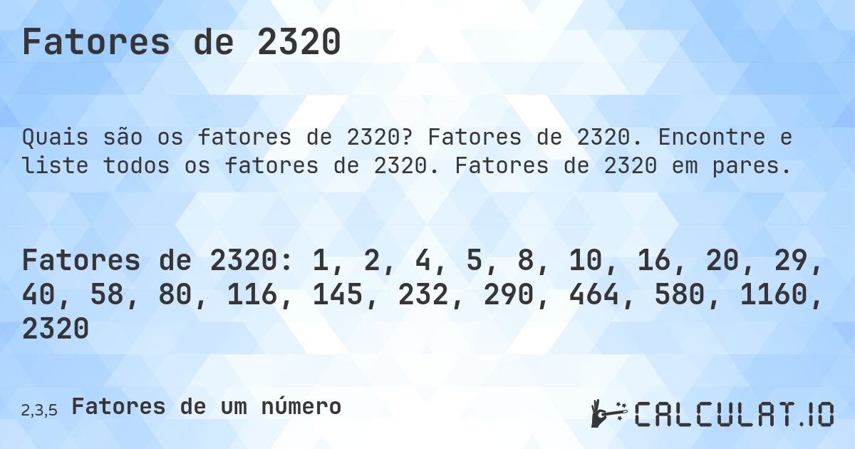Fatores de 2320. Fatores de 2320. Encontre e liste todos os fatores de 2320. Fatores de 2320 em pares.