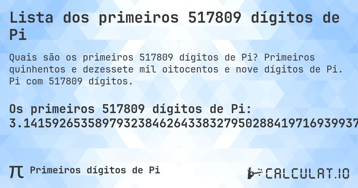 Lista dos primeiros 517809 dígitos de Pi. Primeiros quinhentos e dezessete mil oitocentos e nove dígitos de Pi. Pi com 517809 dígitos.