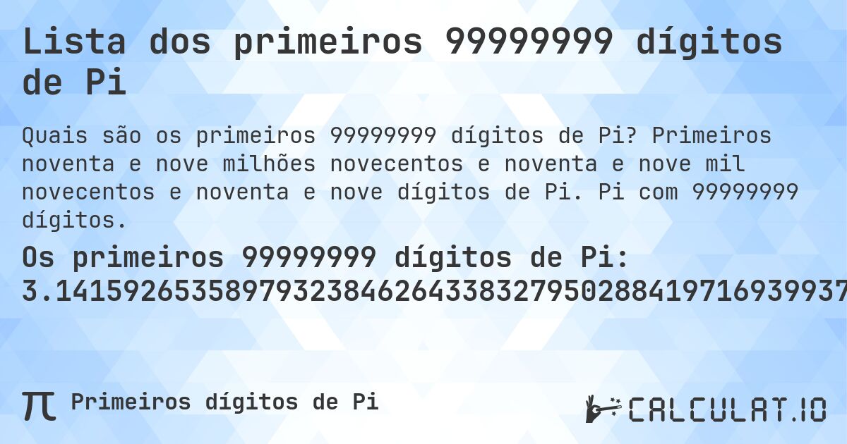Lista dos primeiros 99999999 dígitos de Pi. Primeiros noventa e nove milhões novecentos e noventa e nove mil novecentos e noventa e nove dígitos de Pi. Pi com 99999999 dígitos.