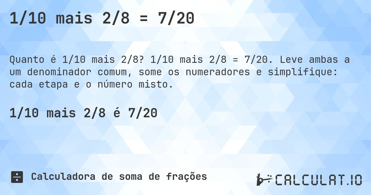 1/10 mais 2/8 = 7/20. 1/10 mais 2/8 = 7/20. Leve ambas a um denominador comum, some os numeradores e simplifique: cada etapa e o número misto.