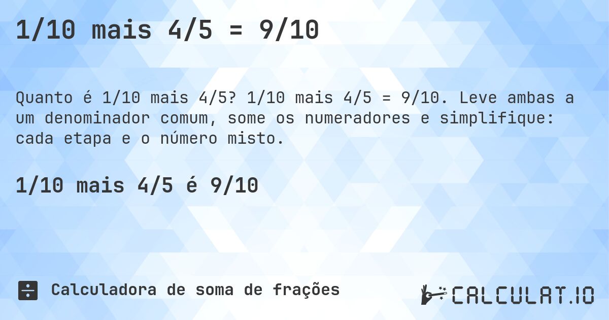 1/10 mais 4/5 = 9/10. 1/10 mais 4/5 = 9/10. Leve ambas a um denominador comum, some os numeradores e simplifique: cada etapa e o número misto.