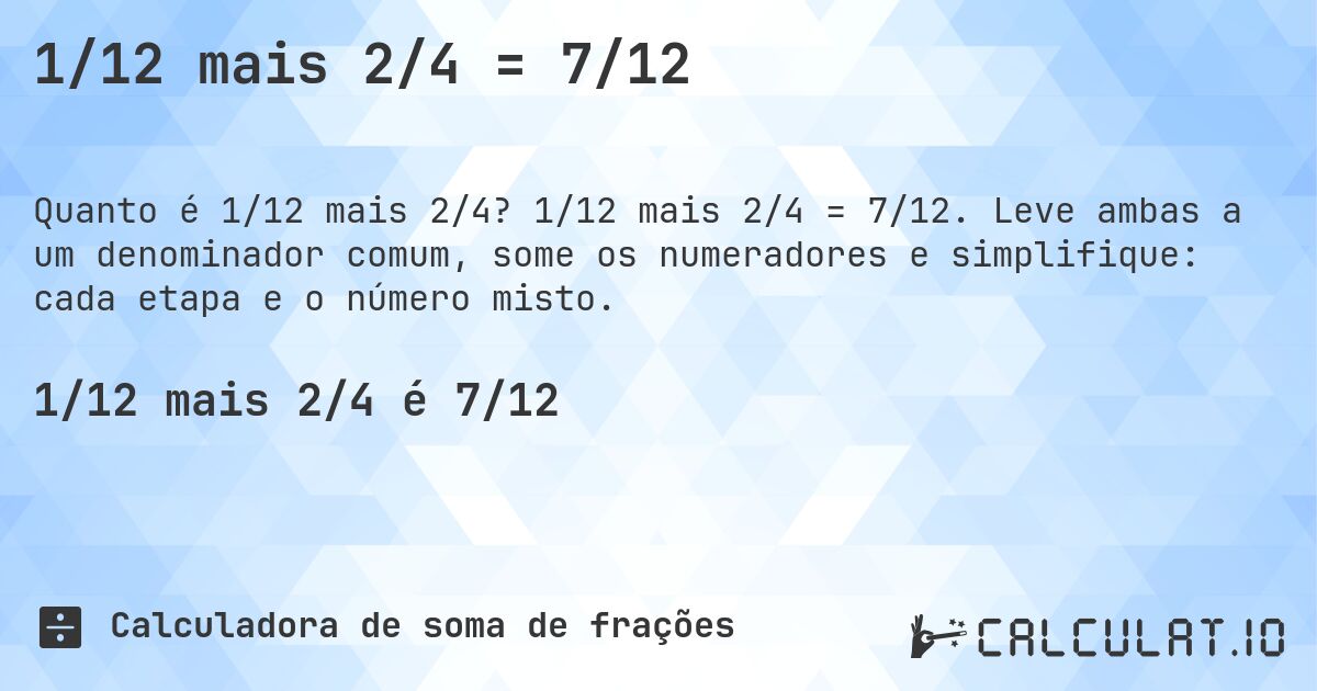 1/12 mais 2/4 = 7/12. 1/12 mais 2/4 = 7/12. Leve ambas a um denominador comum, some os numeradores e simplifique: cada etapa e o número misto.