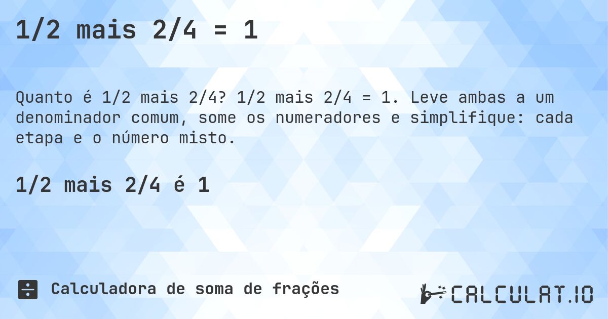 1/2 mais 2/4 = 1. 1/2 mais 2/4 = 1. Leve ambas a um denominador comum, some os numeradores e simplifique: cada etapa e o número misto.