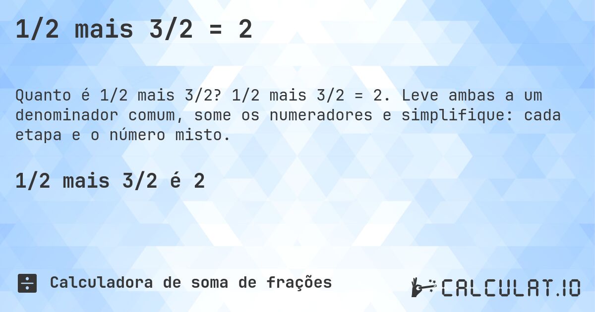 1/2 mais 3/2 = 2. 1/2 mais 3/2 = 2. Leve ambas a um denominador comum, some os numeradores e simplifique: cada etapa e o número misto.