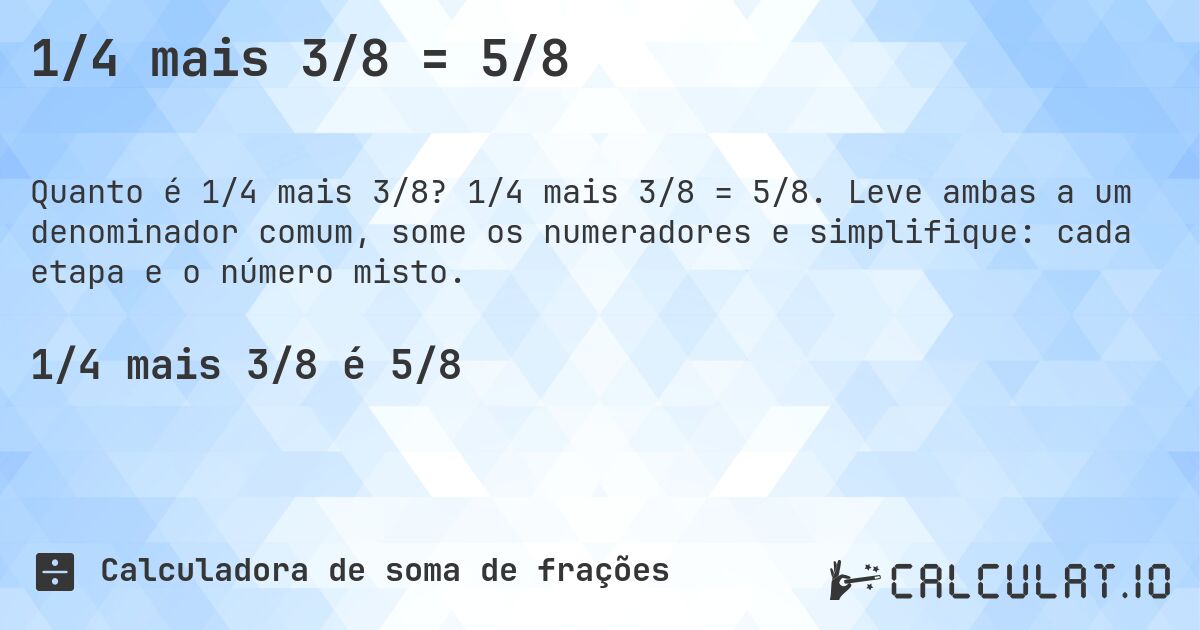 1/4 mais 3/8 = 5/8. 1/4 mais 3/8 = 5/8. Leve ambas a um denominador comum, some os numeradores e simplifique: cada etapa e o número misto.