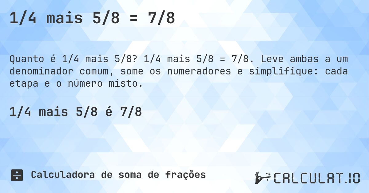 1/4 mais 5/8 = 7/8. 1/4 mais 5/8 = 7/8. Leve ambas a um denominador comum, some os numeradores e simplifique: cada etapa e o número misto.