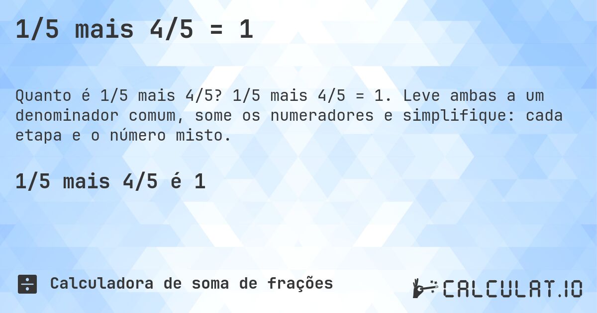 1/5 mais 4/5 = 1. 1/5 mais 4/5 = 1. Leve ambas a um denominador comum, some os numeradores e simplifique: cada etapa e o número misto.