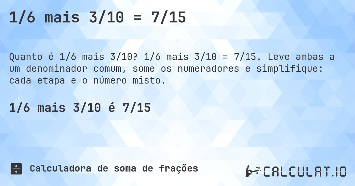 1/6 mais 3/10 = 7/15. 1/6 mais 3/10 = 7/15. Leve ambas a um denominador comum, some os numeradores e simplifique: cada etapa e o número misto.