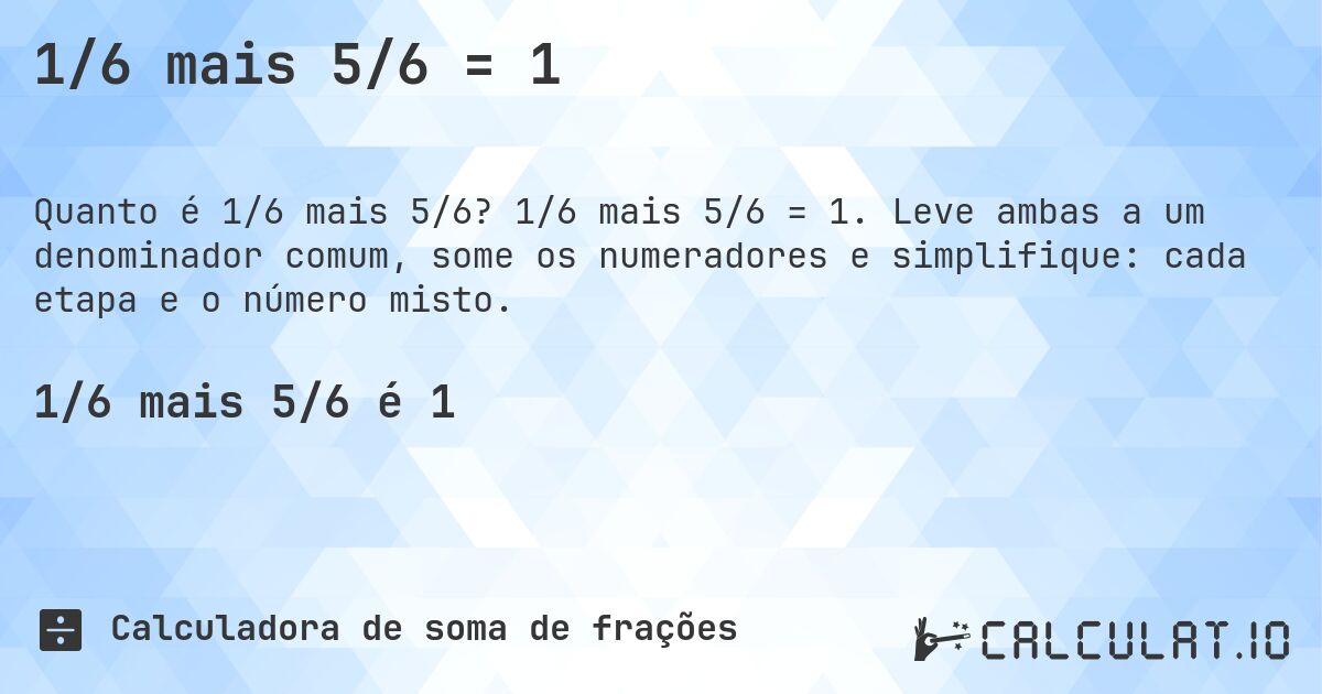 1/6 mais 5/6 = 1. 1/6 mais 5/6 = 1. Leve ambas a um denominador comum, some os numeradores e simplifique: cada etapa e o número misto.