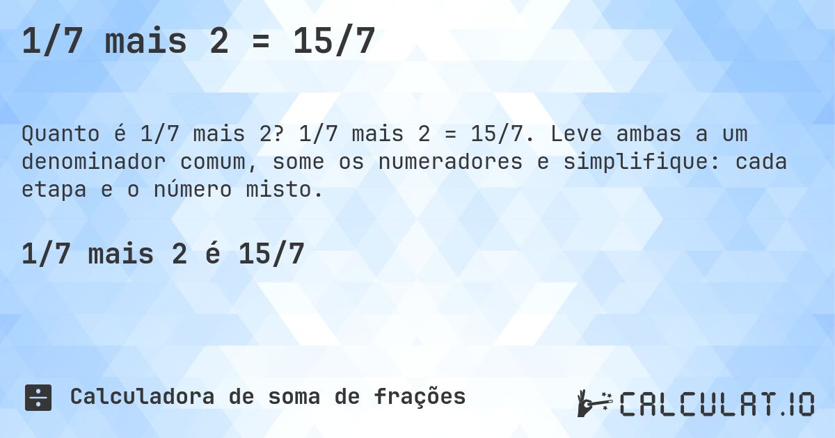1/7 mais 2 = 15/7. 1/7 mais 2 = 15/7. Leve ambas a um denominador comum, some os numeradores e simplifique: cada etapa e o número misto.