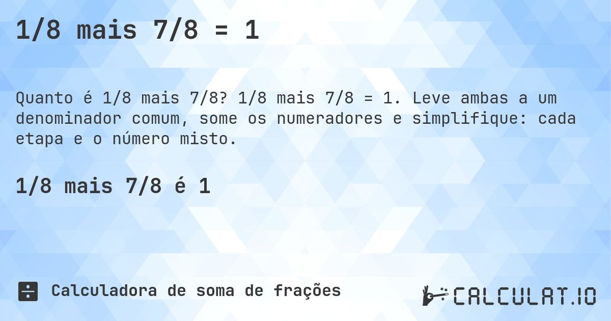 1/8 mais 7/8 = 1. 1/8 mais 7/8 = 1. Leve ambas a um denominador comum, some os numeradores e simplifique: cada etapa e o número misto.