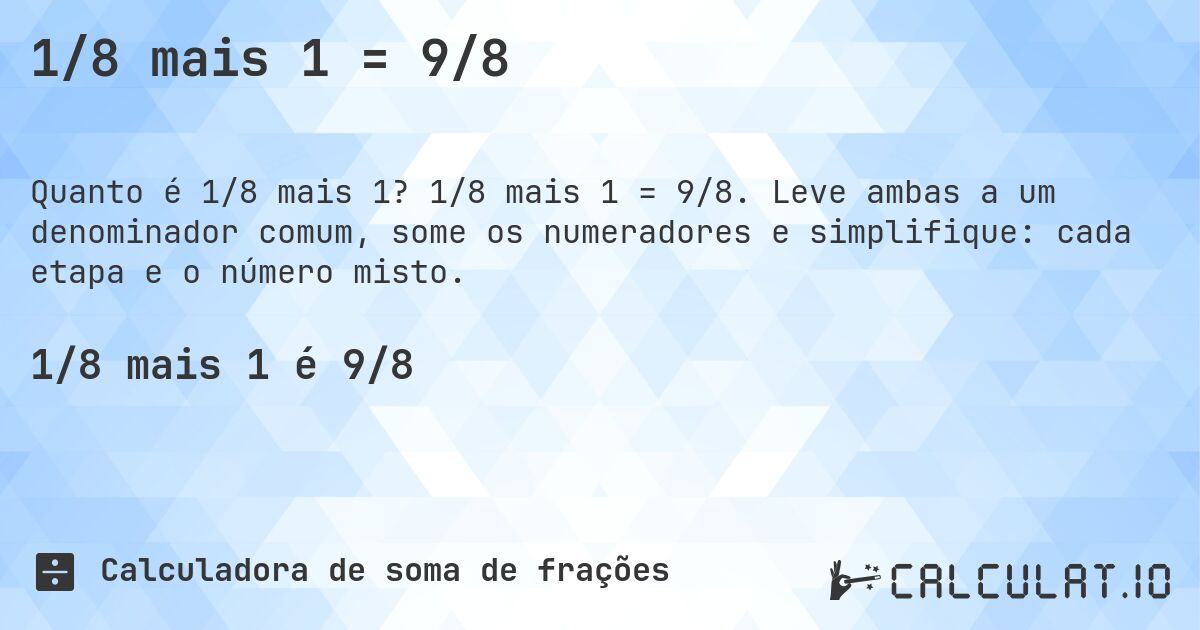 1/8 mais 1 = 9/8. 1/8 mais 1 = 9/8. Leve ambas a um denominador comum, some os numeradores e simplifique: cada etapa e o número misto.