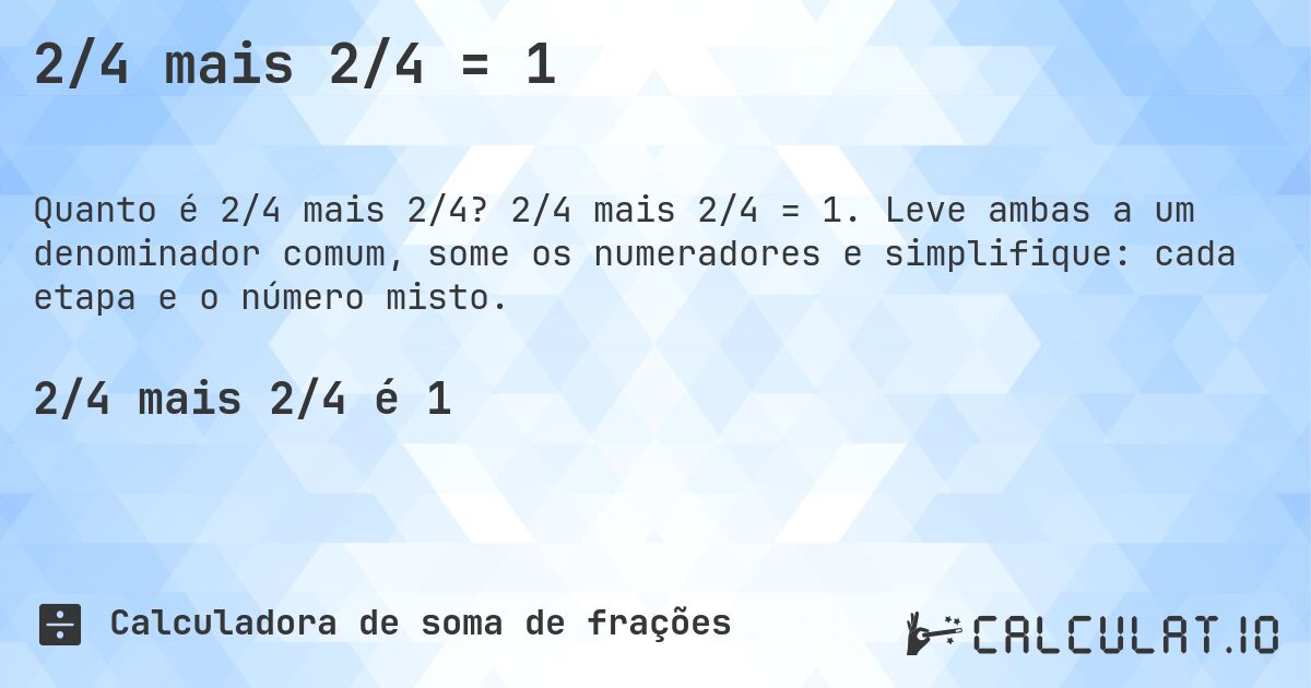 2/4 mais 2/4 = 1. 2/4 mais 2/4 = 1. Leve ambas a um denominador comum, some os numeradores e simplifique: cada etapa e o número misto.