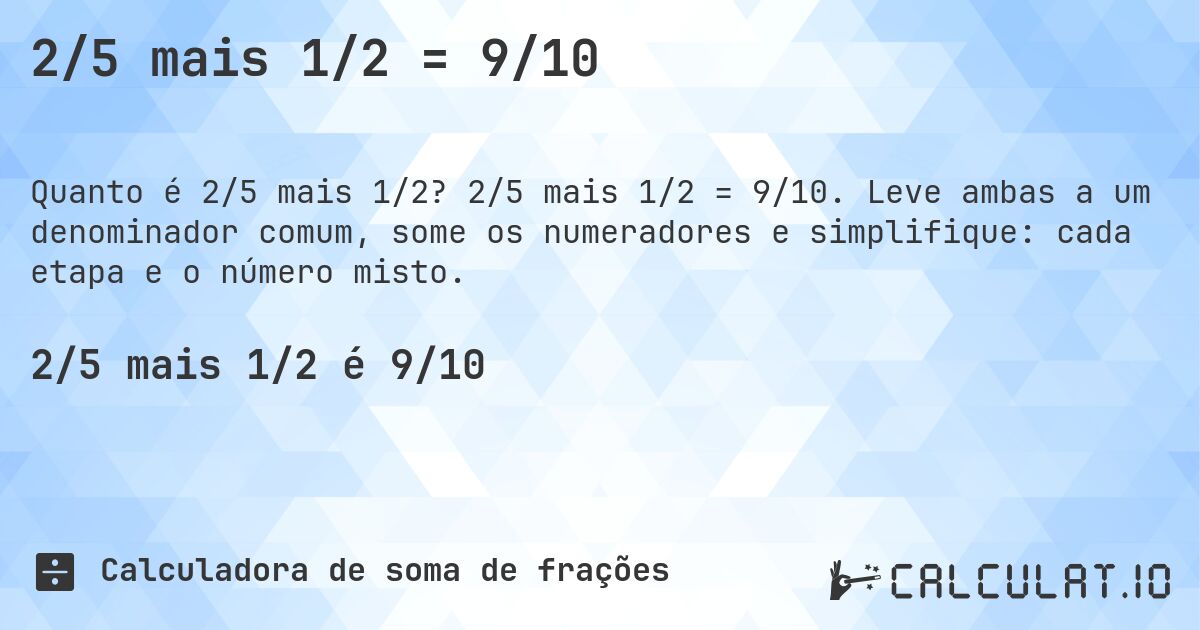 2/5 mais 1/2 = 9/10. 2/5 mais 1/2 = 9/10. Leve ambas a um denominador comum, some os numeradores e simplifique: cada etapa e o número misto.