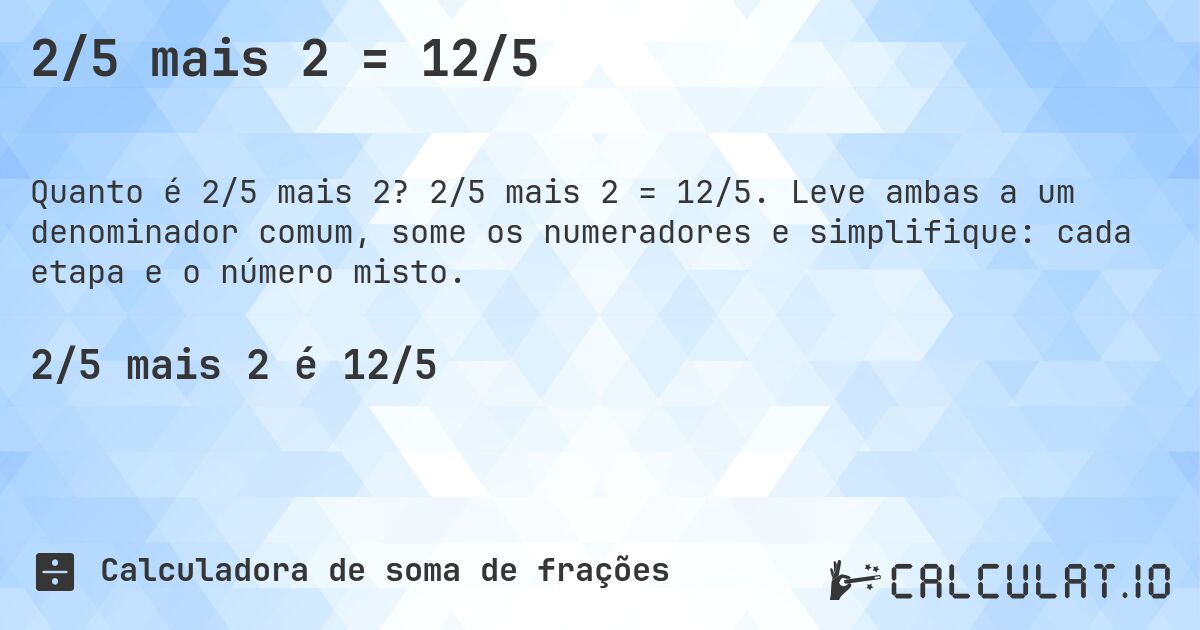 2/5 mais 2 = 12/5. 2/5 mais 2 = 12/5. Leve ambas a um denominador comum, some os numeradores e simplifique: cada etapa e o número misto.