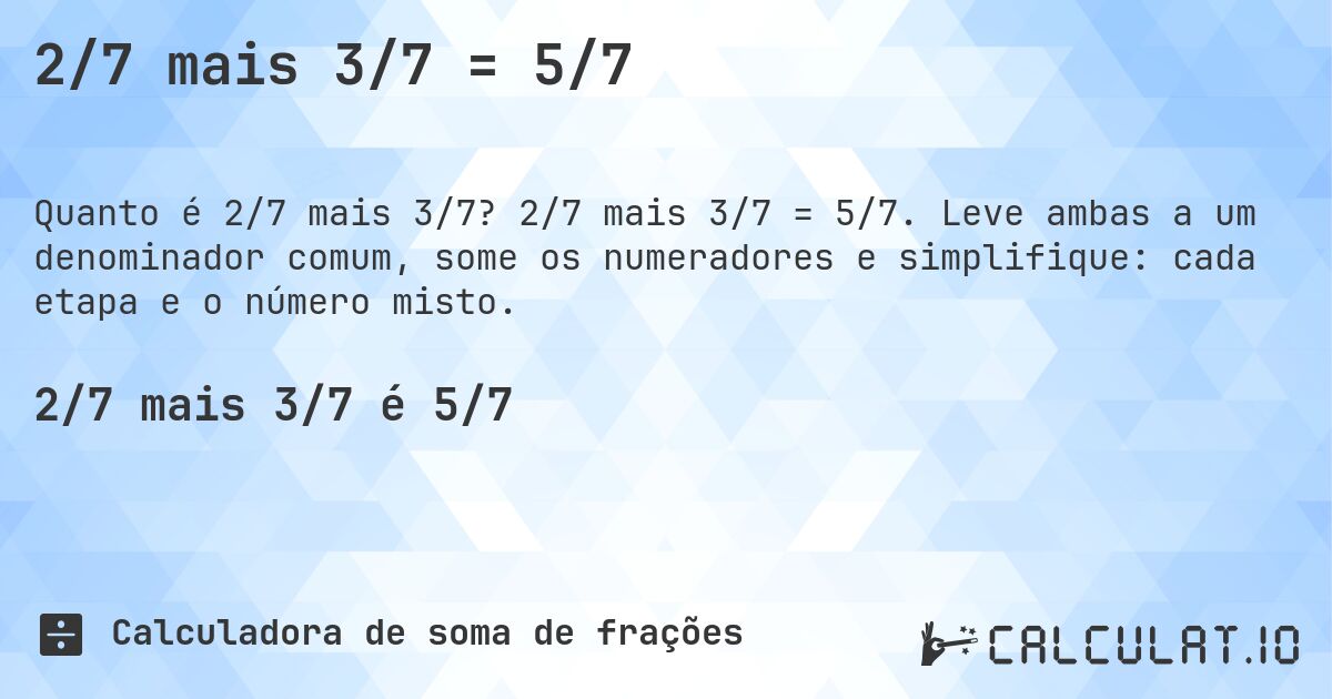 2/7 mais 3/7 = 5/7. 2/7 mais 3/7 = 5/7. Leve ambas a um denominador comum, some os numeradores e simplifique: cada etapa e o número misto.
