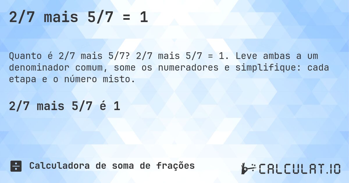 2/7 mais 5/7 = 1. 2/7 mais 5/7 = 1. Leve ambas a um denominador comum, some os numeradores e simplifique: cada etapa e o número misto.