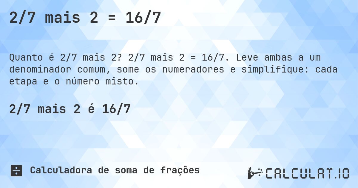 2/7 mais 2 = 16/7. 2/7 mais 2 = 16/7. Leve ambas a um denominador comum, some os numeradores e simplifique: cada etapa e o número misto.