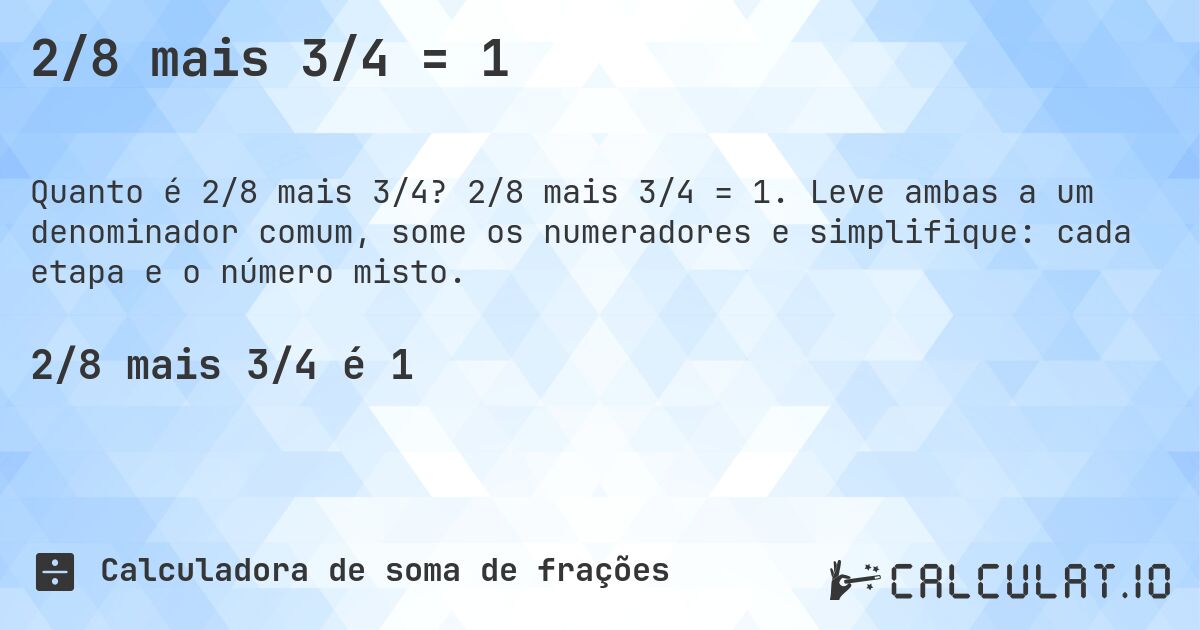 2/8 mais 3/4 = 1. 2/8 mais 3/4 = 1. Leve ambas a um denominador comum, some os numeradores e simplifique: cada etapa e o número misto.