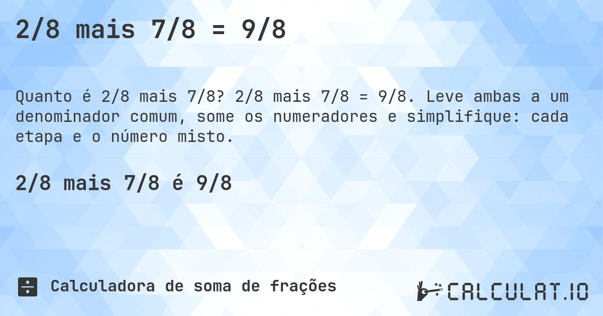 2/8 mais 7/8 = 9/8. 2/8 mais 7/8 = 9/8. Leve ambas a um denominador comum, some os numeradores e simplifique: cada etapa e o número misto.