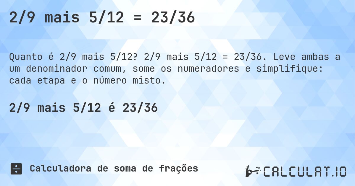 2/9 mais 5/12 = 23/36. 2/9 mais 5/12 = 23/36. Leve ambas a um denominador comum, some os numeradores e simplifique: cada etapa e o número misto.