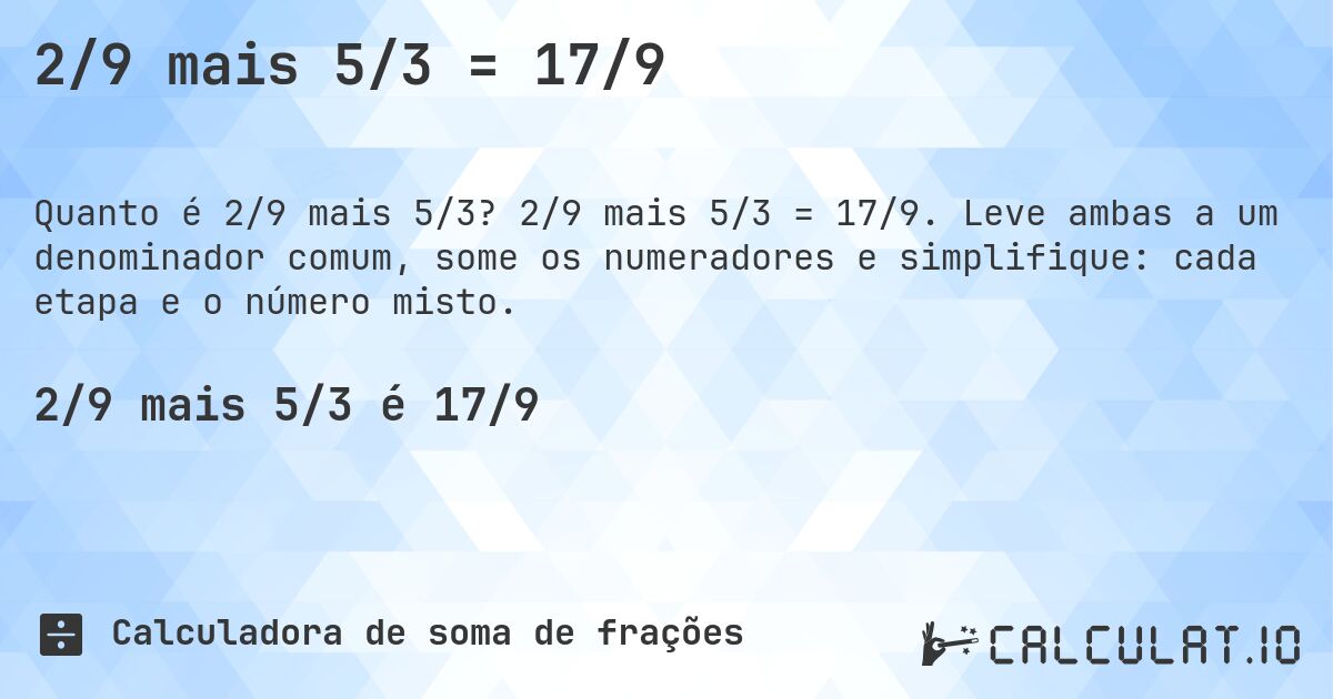 2/9 mais 5/3 = 17/9. 2/9 mais 5/3 = 17/9. Leve ambas a um denominador comum, some os numeradores e simplifique: cada etapa e o número misto.