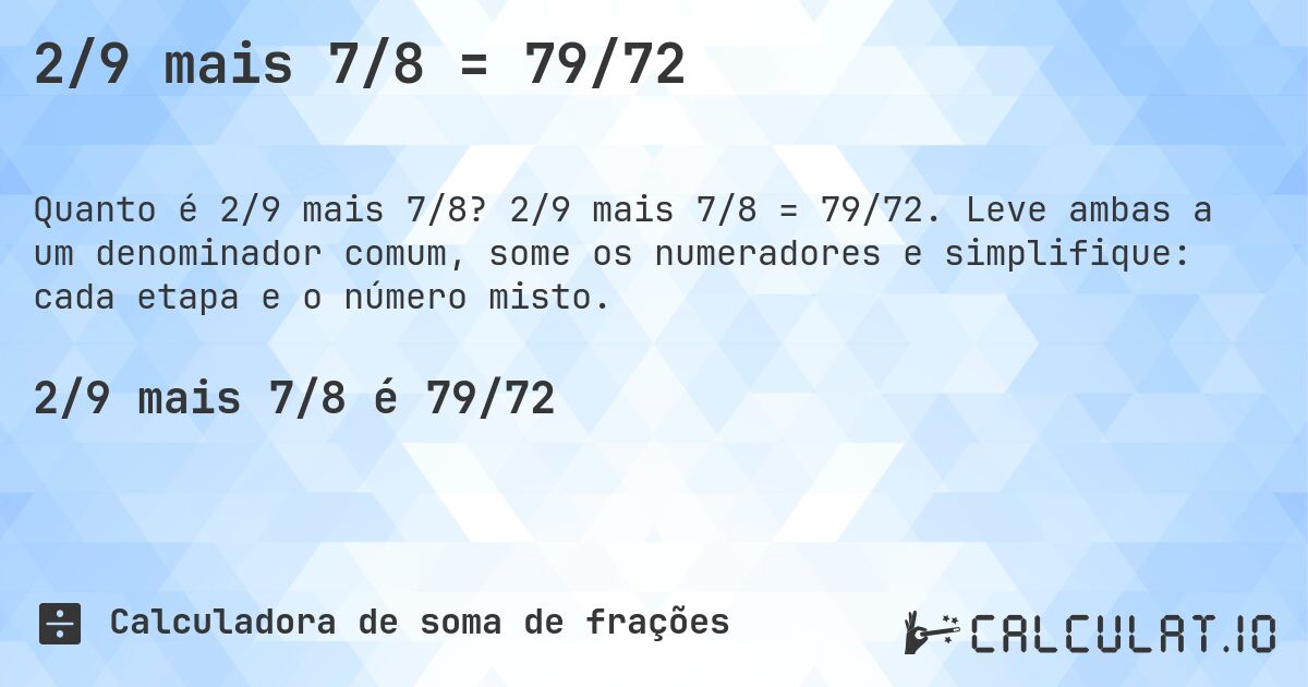 2/9 mais 7/8 = 79/72. 2/9 mais 7/8 = 79/72. Leve ambas a um denominador comum, some os numeradores e simplifique: cada etapa e o número misto.
