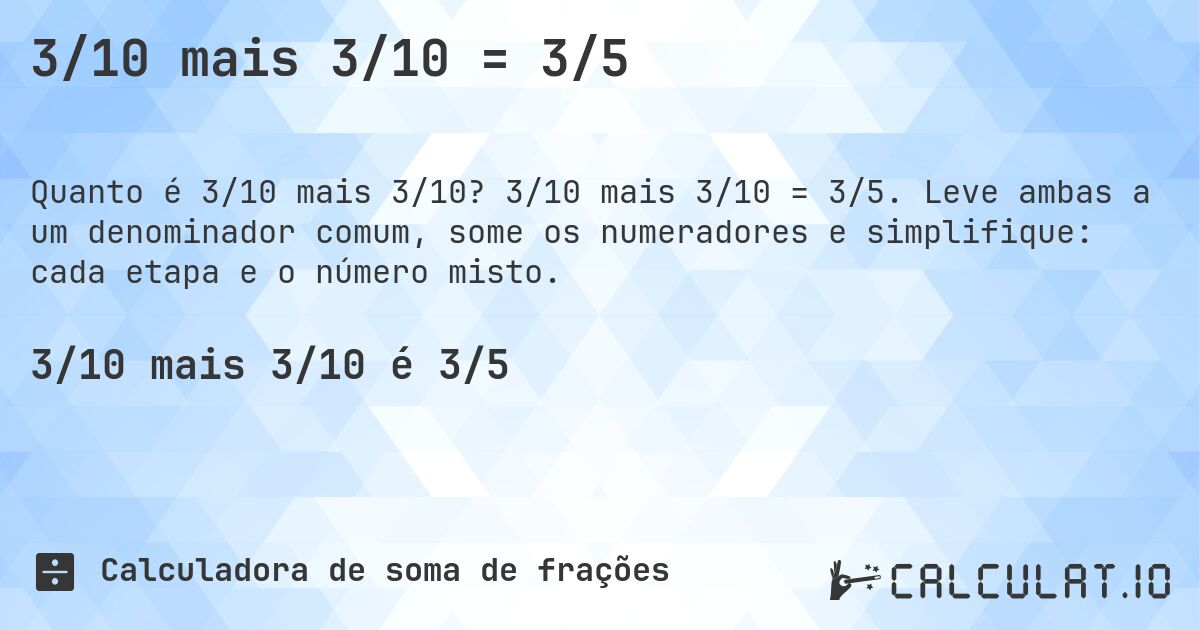 3/10 mais 3/10 = 3/5. 3/10 mais 3/10 = 3/5. Leve ambas a um denominador comum, some os numeradores e simplifique: cada etapa e o número misto.