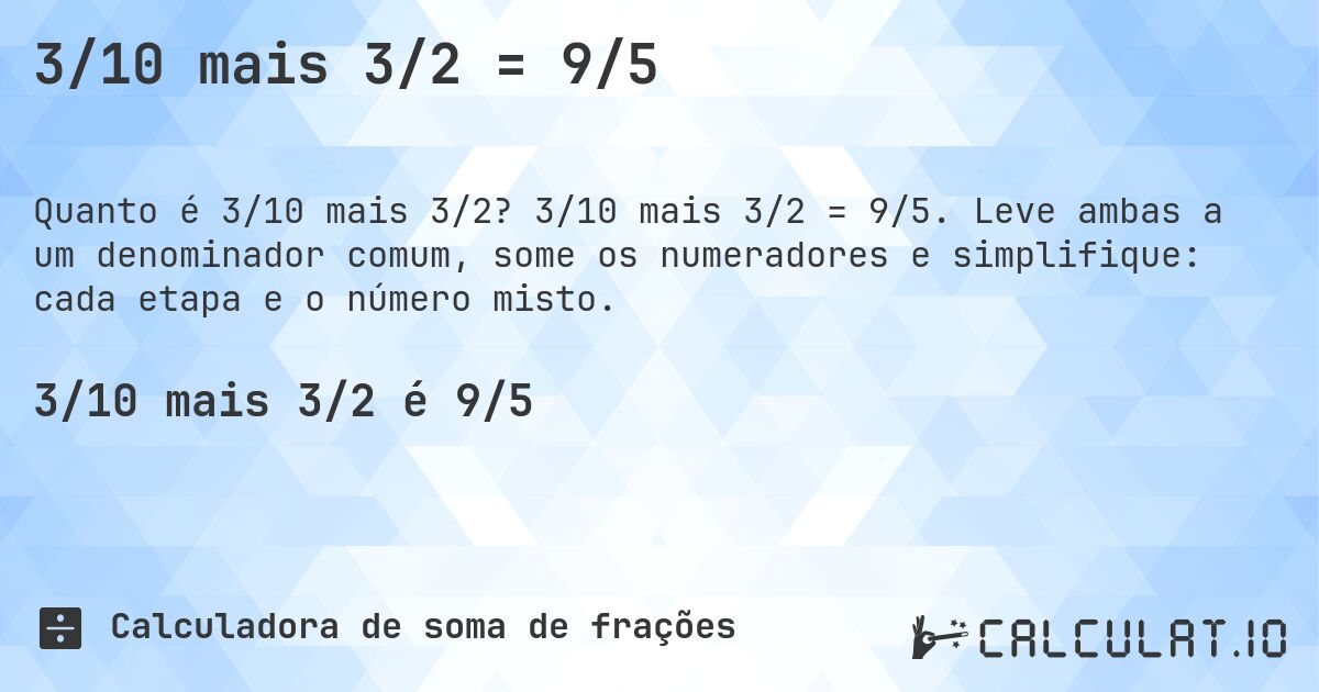3/10 mais 3/2 = 9/5. 3/10 mais 3/2 = 9/5. Leve ambas a um denominador comum, some os numeradores e simplifique: cada etapa e o número misto.