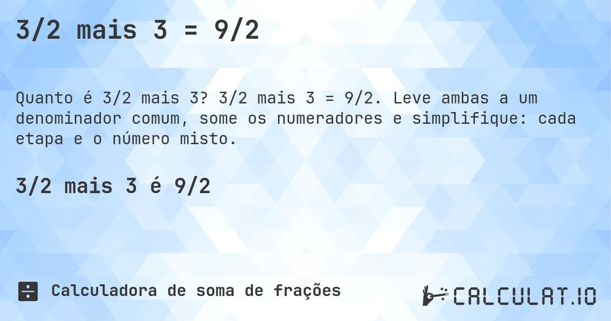 3/2 mais 3 = 9/2. 3/2 mais 3 = 9/2. Leve ambas a um denominador comum, some os numeradores e simplifique: cada etapa e o número misto.