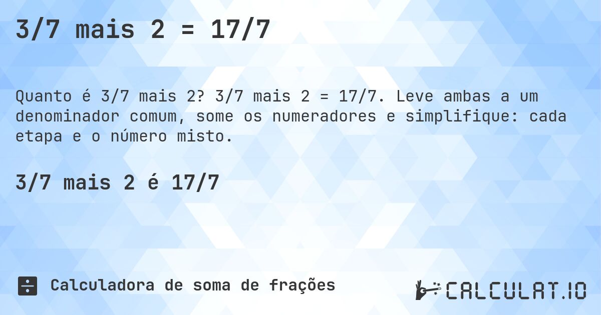 3/7 mais 2 = 17/7. 3/7 mais 2 = 17/7. Leve ambas a um denominador comum, some os numeradores e simplifique: cada etapa e o número misto.