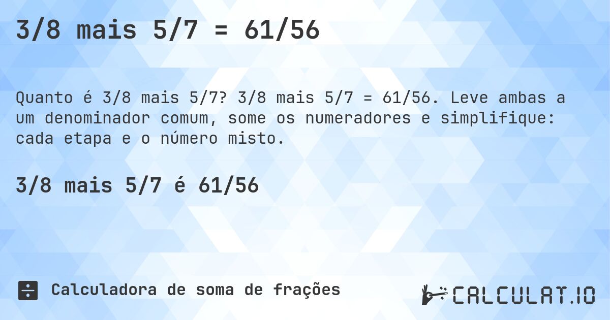 3/8 mais 5/7 = 61/56. 3/8 mais 5/7 = 61/56. Leve ambas a um denominador comum, some os numeradores e simplifique: cada etapa e o número misto.