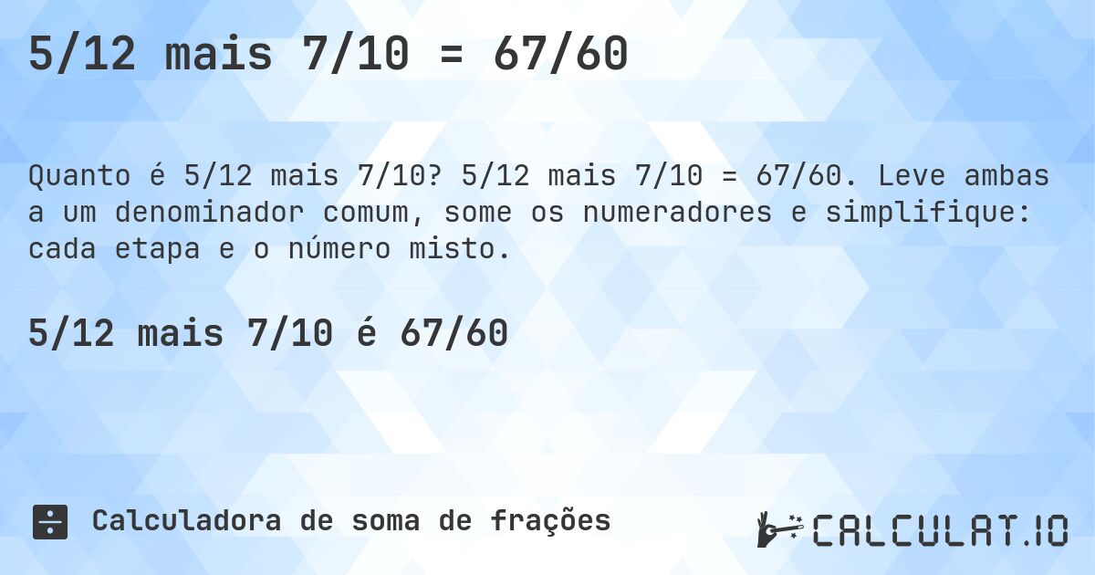 5/12 mais 7/10 = 67/60. 5/12 mais 7/10 = 67/60. Leve ambas a um denominador comum, some os numeradores e simplifique: cada etapa e o número misto.